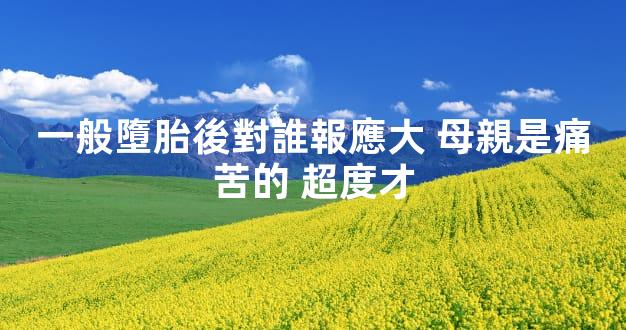 一般墮胎後對誰報應大 母親是痛苦的 超度才